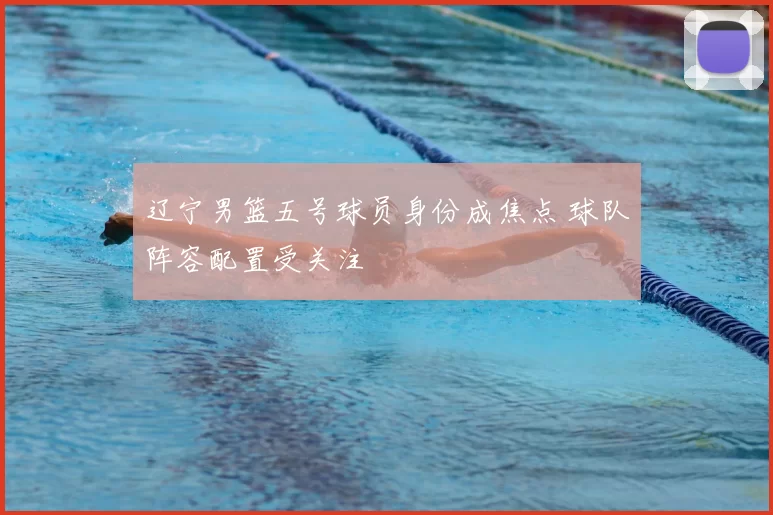 辽宁男篮五号球员身份成焦点 球队阵容配置受关注