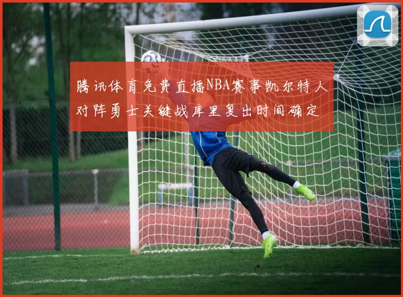 腾讯体育免费直播NBA赛事凯尔特人对阵勇士关键战库里复出时间确定