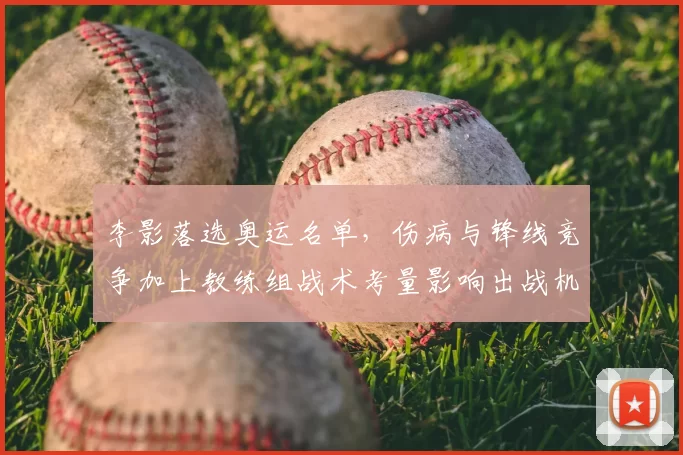 李影落选奥运名单，伤病与锋线竞争加上教练组战术考量影响出战机会