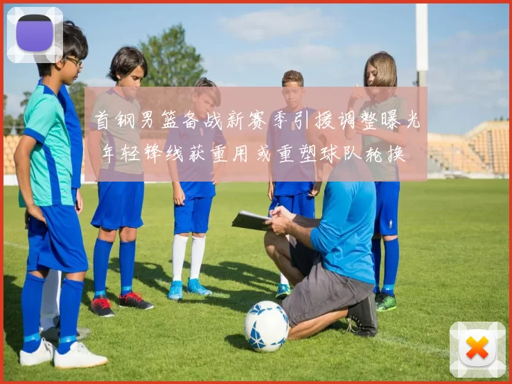 首钢男篮备战新赛季引援调整曝光 年轻锋线获重用或重塑球队轮换