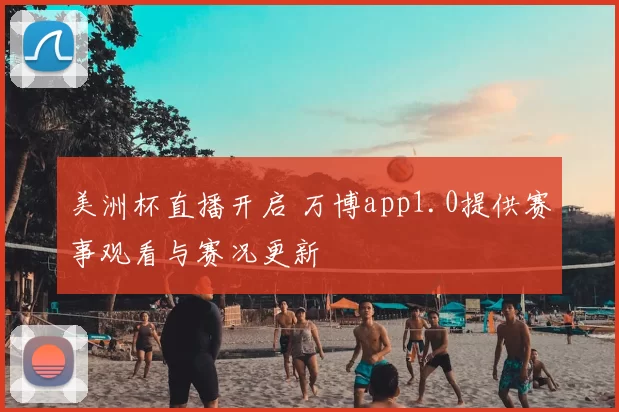 美洲杯直播开启 万博app1.0提供赛事观看与赛况更新