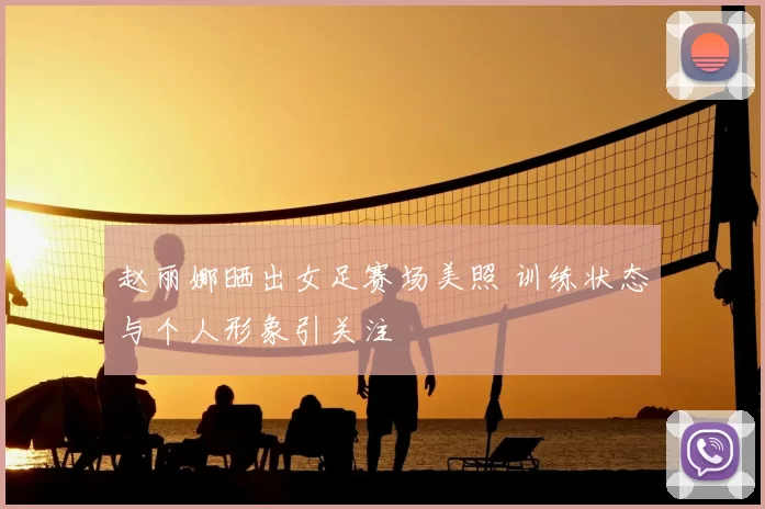 赵丽娜晒出女足赛场美照 训练状态与个人形象引关注