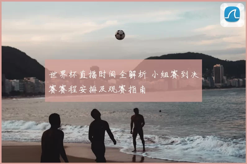 世界杯直播时间全解析 小组赛到决赛赛程安排及观赛指南