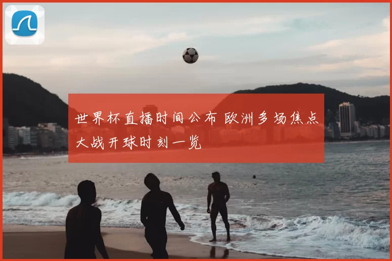 世界杯直播时间公布 欧洲多场焦点大战开球时刻一览