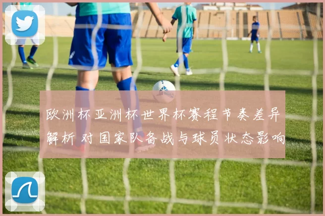 欧洲杯亚洲杯世界杯赛程节奏差异解析 对国家队备战与球员状态影响