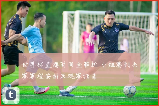 世界杯直播时间全解析 小组赛到决赛赛程安排及观赛指南