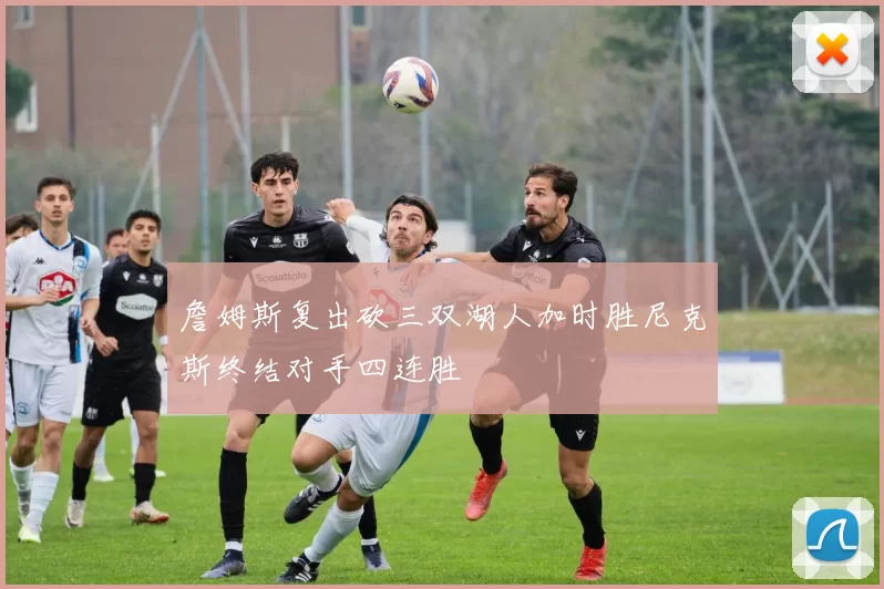 詹姆斯复出砍三双湖人加时胜尼克斯终结对手四连胜