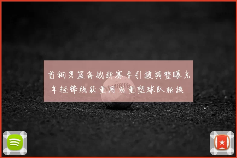 首钢男篮备战新赛季引援调整曝光 年轻锋线获重用或重塑球队轮换