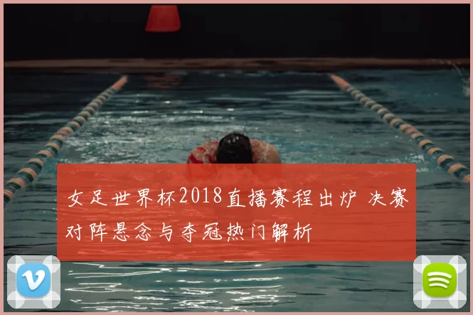 女足世界杯2018直播赛程出炉 决赛对阵悬念与夺冠热门解析