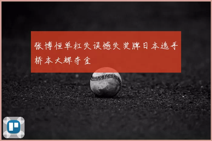 张博恒单杠失误憾失奖牌日本选手桥本大辉夺金