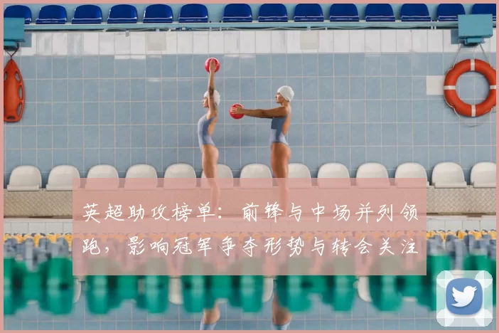 英超助攻榜单：前锋与中场并列领跑，影响冠军争夺形势与转会关注