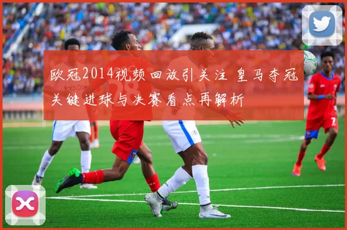 欧冠2014视频回放引关注 皇马夺冠关键进球与决赛看点再解析