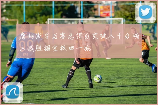 詹姆斯季后赛总得分突破八千分湖人战胜掘金扳回一城