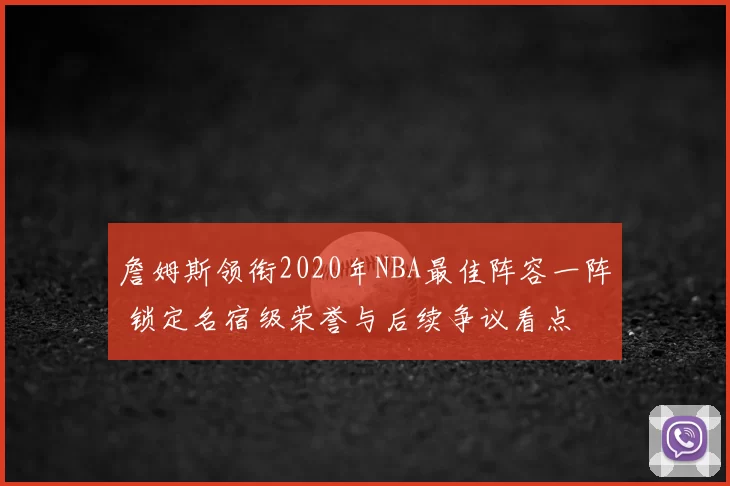 詹姆斯领衔2020年NBA最佳阵容一阵 锁定名宿级荣誉与后续争议看点