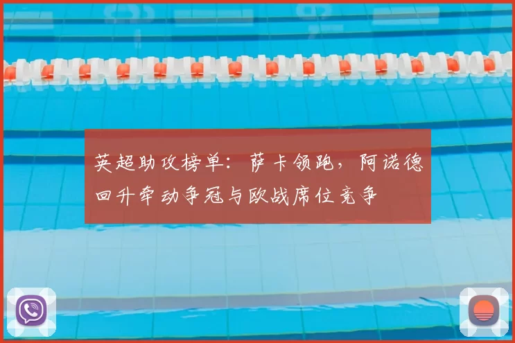 英超助攻榜单：萨卡领跑，阿诺德回升牵动争冠与欧战席位竞争