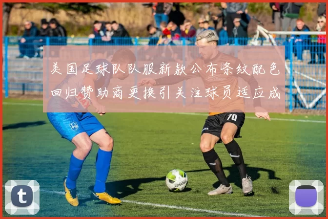 美国足球队队服新款公布条纹配色回归赞助商更换引关注球员适应成看点