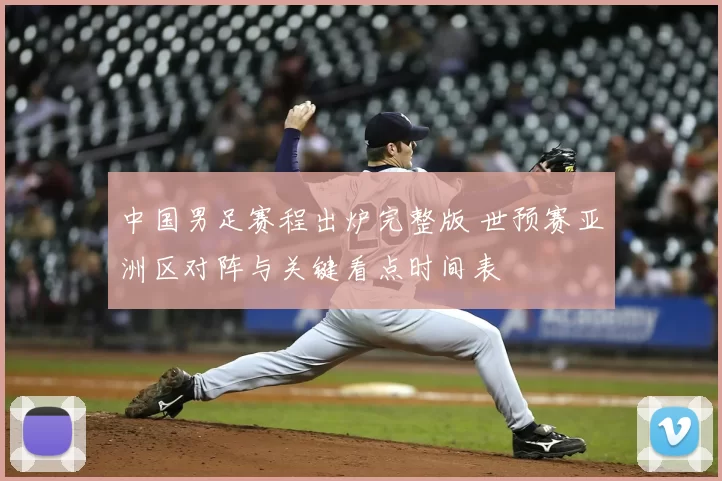 中国男足赛程出炉完整版 世预赛亚洲区对阵与关键看点时间表