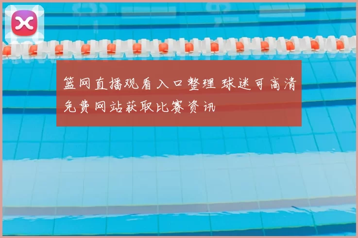 篮网直播观看入口整理 球迷可高清免费网站获取比赛资讯