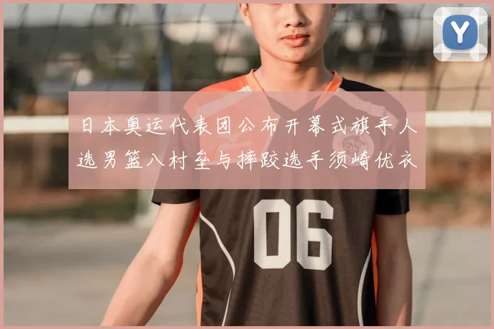 日本奥运代表团公布开幕式旗手人选男篮八村垒与摔跤选手须崎优衣共同担任