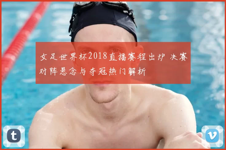 女足世界杯2018直播赛程出炉 决赛对阵悬念与夺冠热门解析