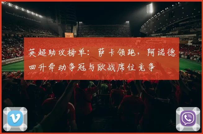 英超助攻榜单：萨卡领跑，阿诺德回升牵动争冠与欧战席位竞争