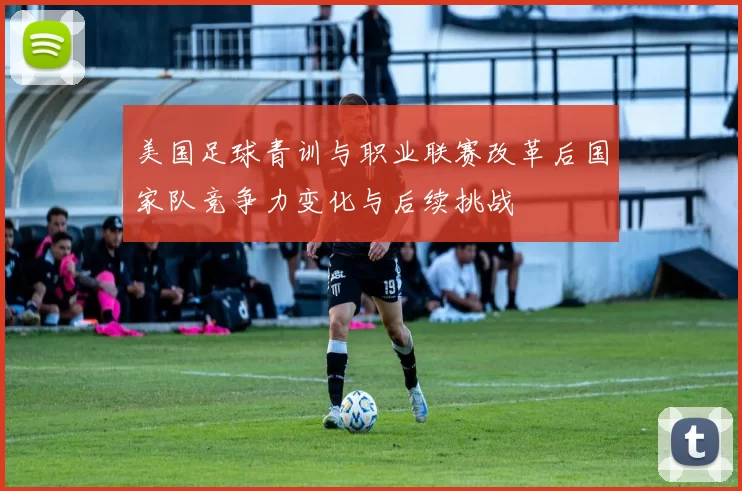 美国足球青训与职业联赛改革后国家队竞争力变化与后续挑战