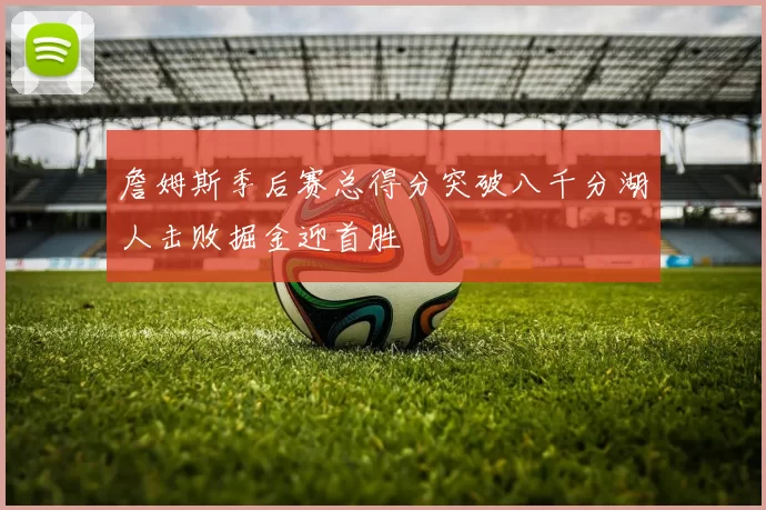 詹姆斯季后赛总得分突破八千分湖人击败掘金迎首胜