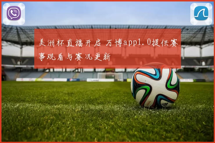 美洲杯直播开启 万博app1.0提供赛事观看与赛况更新