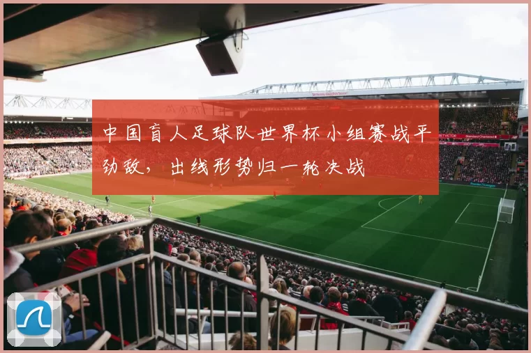 中国盲人足球队世界杯小组赛战平劲敌，出线形势归一轮决战