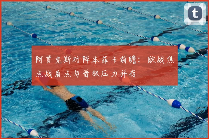 阿贾克斯对阵本菲卡前瞻：欧战焦点战看点与晋级压力并存
