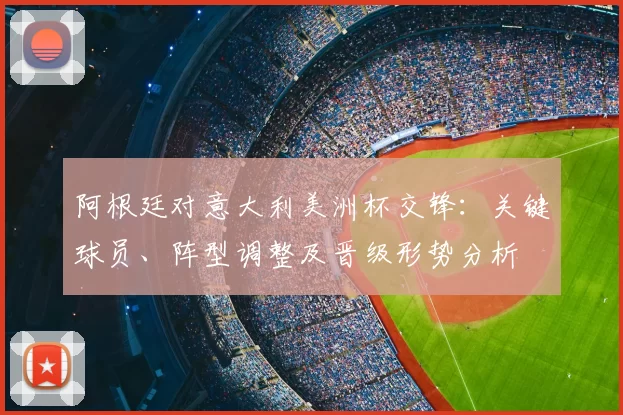 阿根廷对意大利美洲杯交锋：关键球员、阵型调整及晋级形势分析