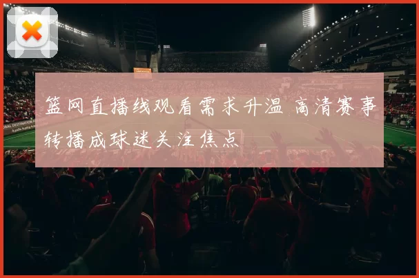 篮网直播线观看需求升温 高清赛事转播成球迷关注焦点