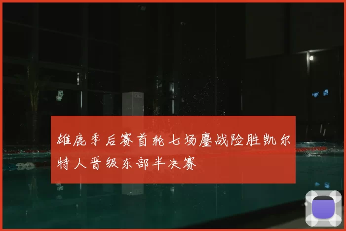 雄鹿季后赛首轮七场鏖战险胜凯尔特人晋级东部半决赛