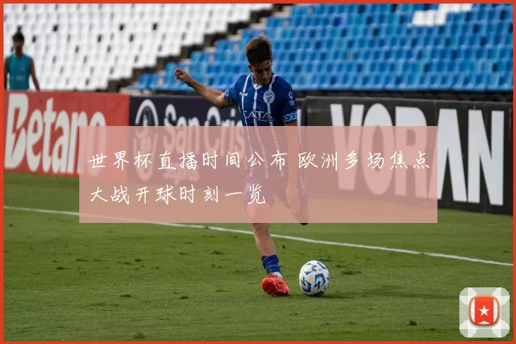 世界杯直播时间公布 欧洲多场焦点大战开球时刻一览
