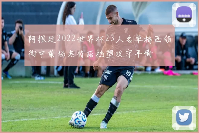 阿根廷2022世界杯23人名单梅西领衔中前场老将搭档塑攻守平衡