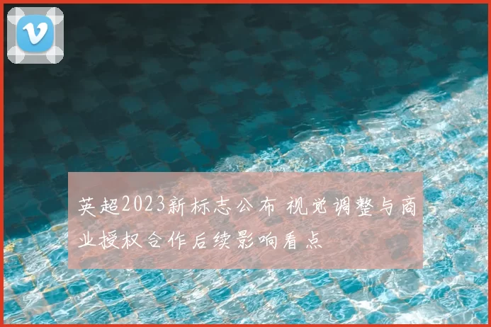 英超2023新标志公布 视觉调整与商业授权合作后续影响看点