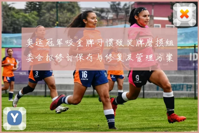 奥运冠军咬金牌习惯致奖牌磨损组委会拟修订保存与修复及管理方案