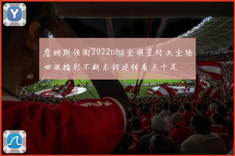 詹姆斯领衔2022nba全明星对决全场回放精彩不断东部逆转看点十足