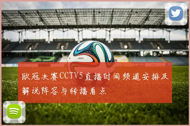 欧冠决赛CCTV5直播时间频道安排及解说阵容与转播看点