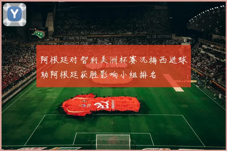 阿根廷对智利美洲杯赛况梅西进球助阿根廷获胜影响小组排名