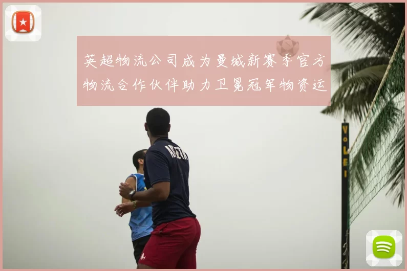 英超物流公司成为曼城新赛季官方物流合作伙伴助力卫冕冠军物资运输