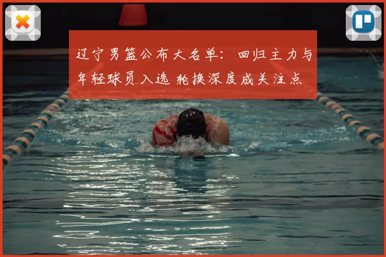 辽宁男篮公布大名单：回归主力与年轻球员入选 轮换深度成关注点