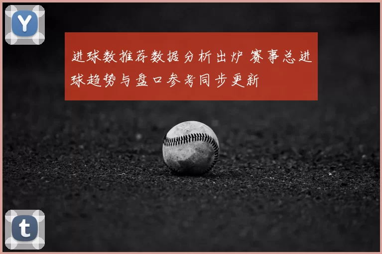 进球数推荐数据分析出炉 赛事总进球趋势与盘口参考同步更新