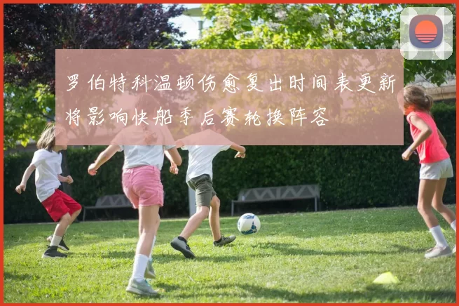 罗伯特科温顿伤愈复出时间表更新将影响快船季后赛轮换阵容