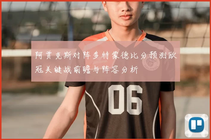 阿贾克斯对阵多特蒙德比分预测欧冠关键战前瞻与阵容分析