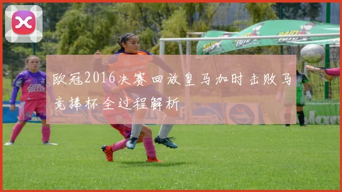 欧冠2016决赛回放皇马加时击败马竞捧杯全过程解析