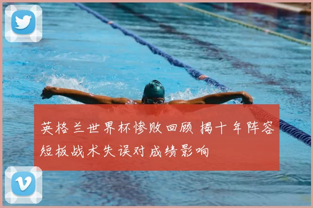 英格兰世界杯惨败回顾 揭十年阵容短板战术失误对成绩影响