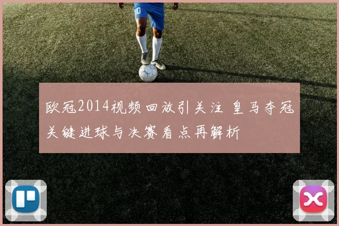 欧冠2014视频回放引关注 皇马夺冠关键进球与决赛看点再解析