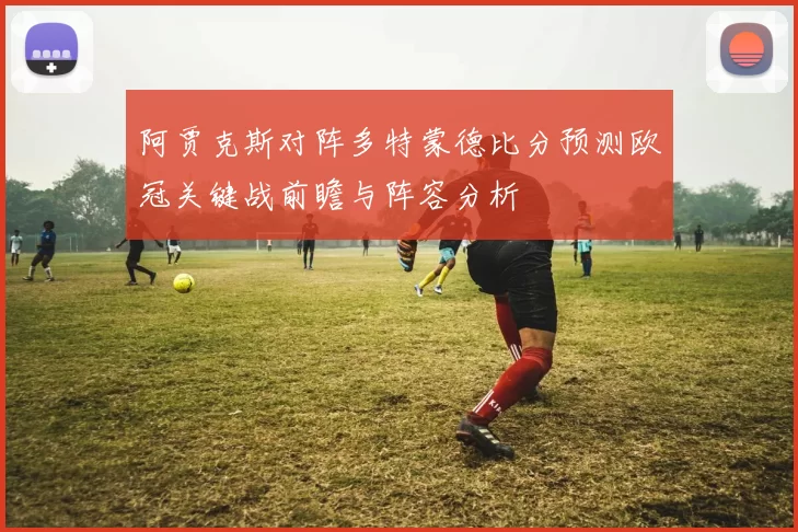 阿贾克斯对阵多特蒙德比分预测欧冠关键战前瞻与阵容分析