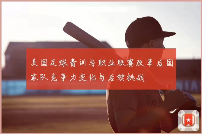 美国足球青训与职业联赛改革后国家队竞争力变化与后续挑战